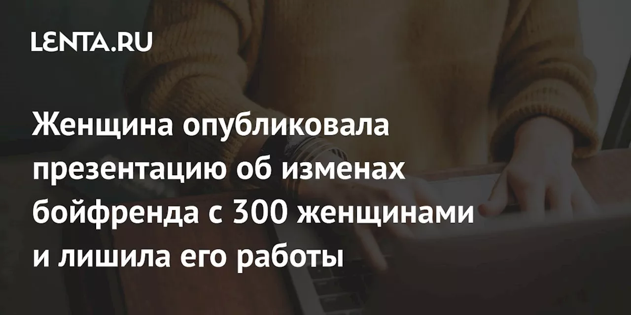 Женщина опубликовала презентацию об изменах бойфренда с 300 женщинами и лишила его работы