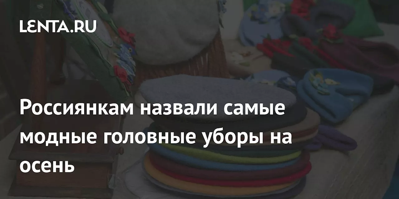 Россиянкам назвали самые модные головные уборы на осень