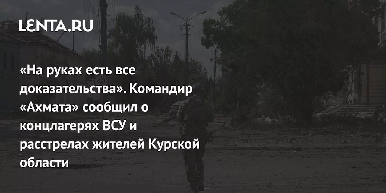 «На руках есть все доказательства». Командир «Ахмата» сообщил о концлагерях ВСУ и расстрелах жителей Курской области