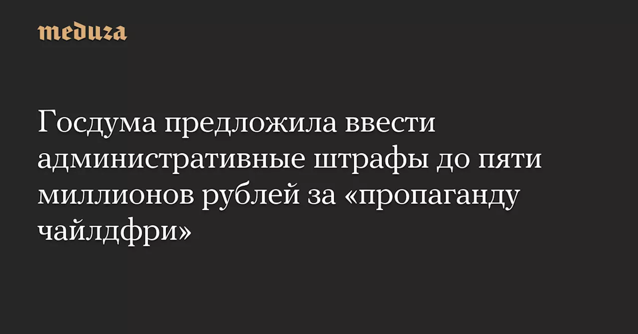 Госдума предложила ввести административные штрафы до пяти миллионов рублей за «пропаганду чайлдфри» — Meduza