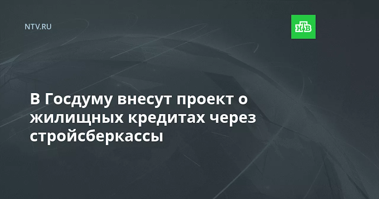 В Госдуму внесут проект о жилищных кредитах через стройсберкассы