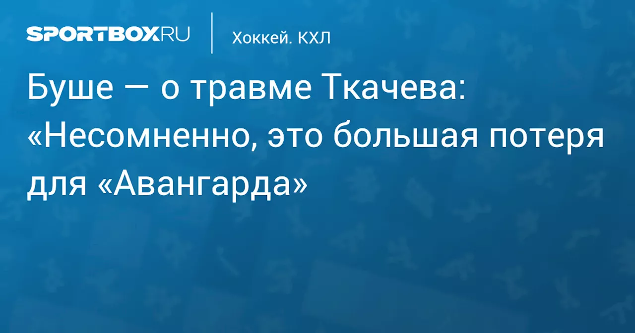 Буше — о травме Ткачева: «Несомненно, это большая потеря для «Авангарда»