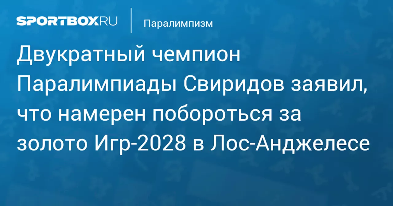 Двукратный чемпион Паралимпиады Свиридов заявил, что намерен побороться за золото Игр‑2028 в Лос‑Анджелесе