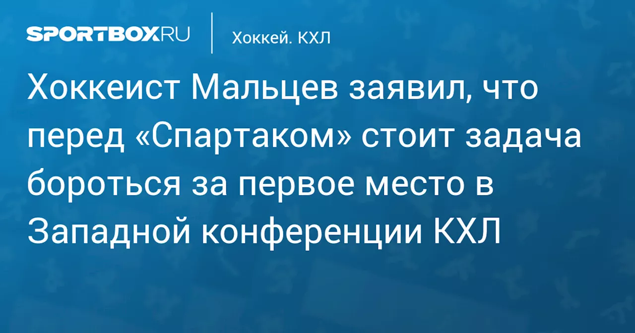 Хоккеист Мальцев заявил, что перед «Спартаком» стоит задача бороться за первое место в Западной конференции КХЛ