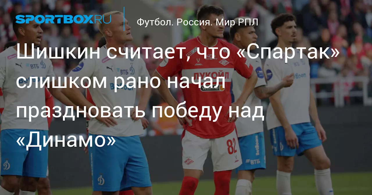 Шишкин считает, что «Спартак» слишком рано начал праздновать победу над «Динамо»