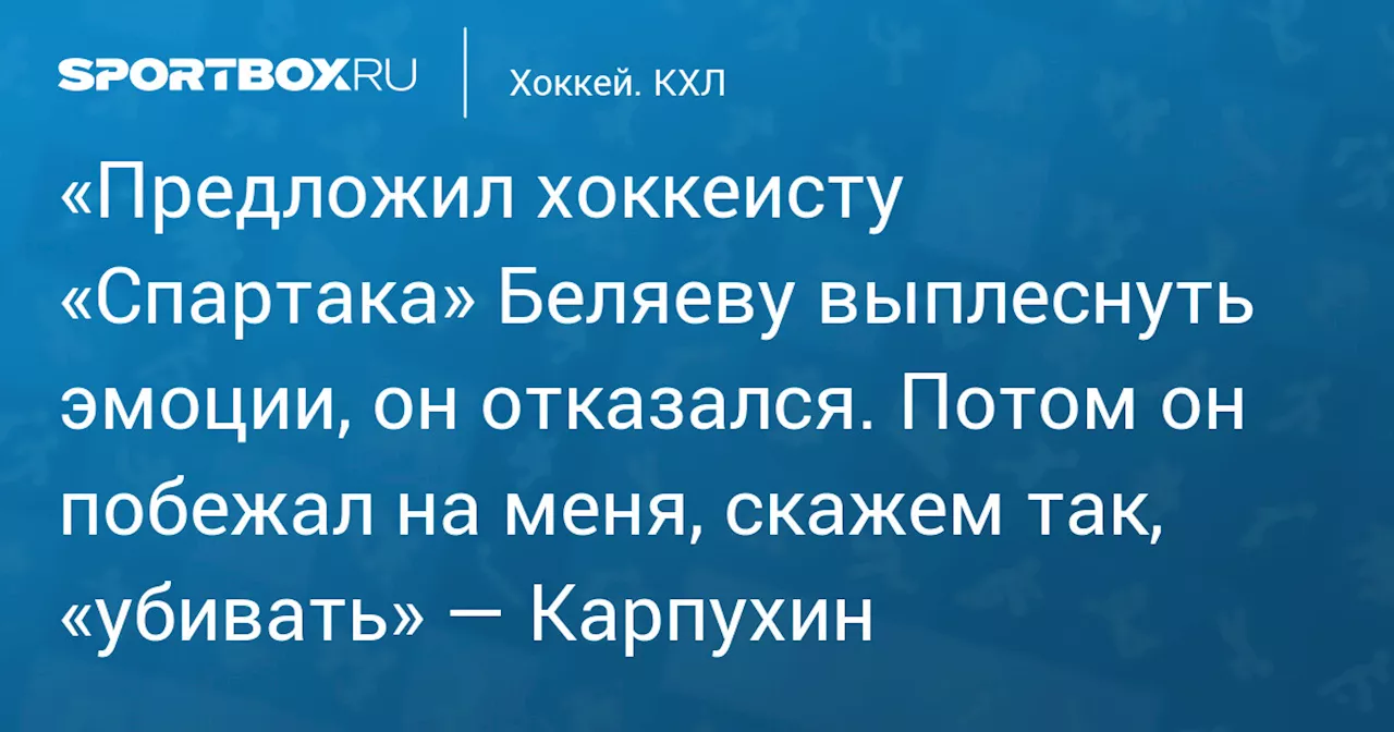 «Предложил хоккеисту «Спартака» Беляеву выплеснуть эмоции, он отказался. Потом он побежал на меня, скажем так, «убивать» — Карпухин