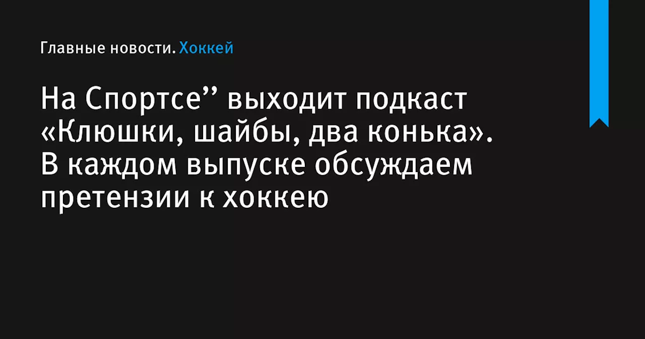 На Спортсе’’ выходит подкаст «Клюшки, шайбы, два конька». В каждом выпуске обсуждаем претензии к хоккею