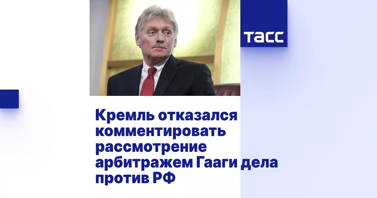 Кремль отказался комментировать рассмотрение арбитражем Гааги дела против РФ