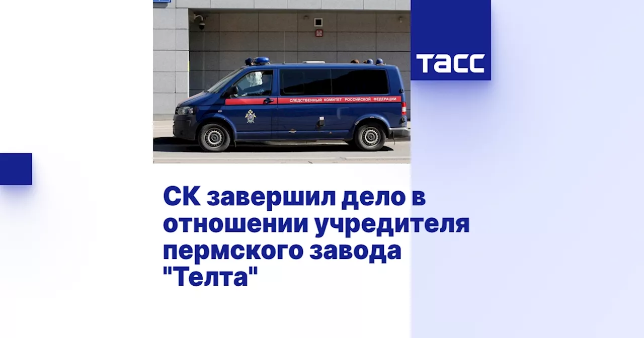 СК завершил дело в отношении учредителя пермского завода 'Телта'