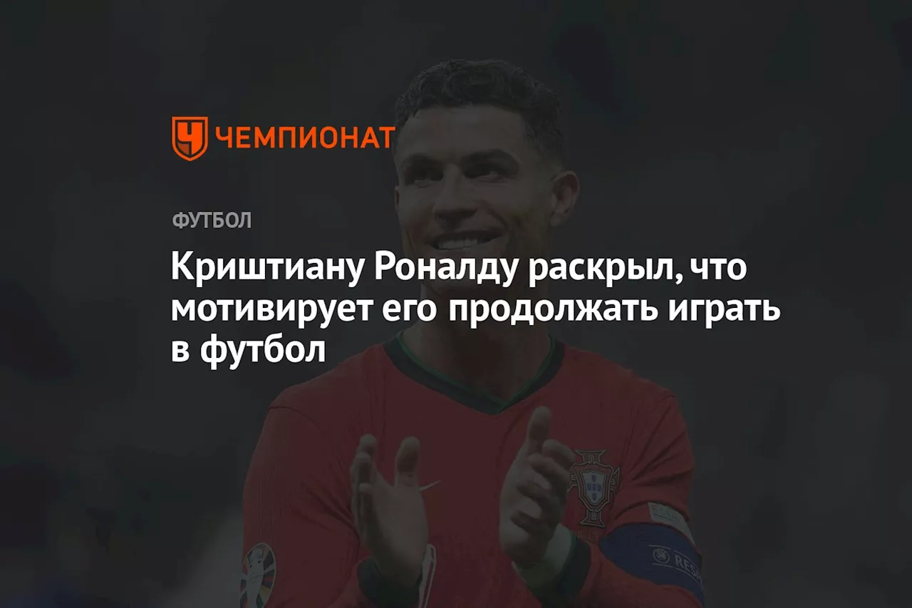 Криштиану Роналду раскрыл, что мотивирует его продолжать играть в футбол