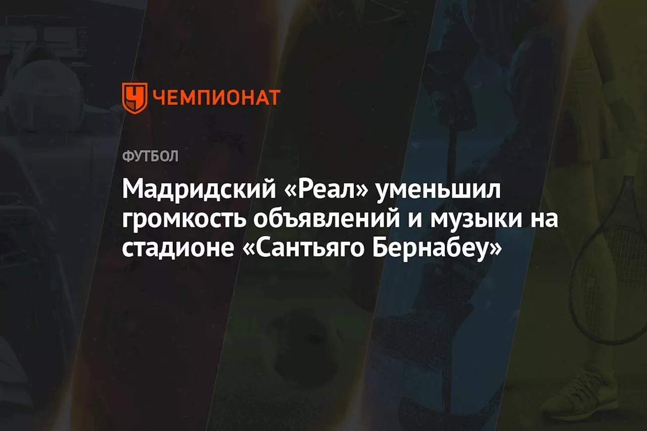 Мадридский «Реал» уменьшил громкость объявлений и музыки на стадионе «Сантьяго Бернабеу»