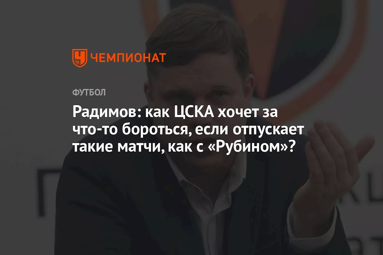 Радимов: как ЦСКА хочет за что-то бороться, если отпускает такие матчи, как с «Рубином»?