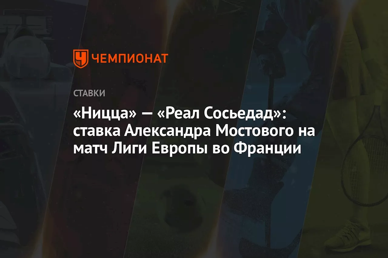 «Ницца» — «Реал Сосьедад»: ставка Александра Мостового на матч Лиги Европы во Франции