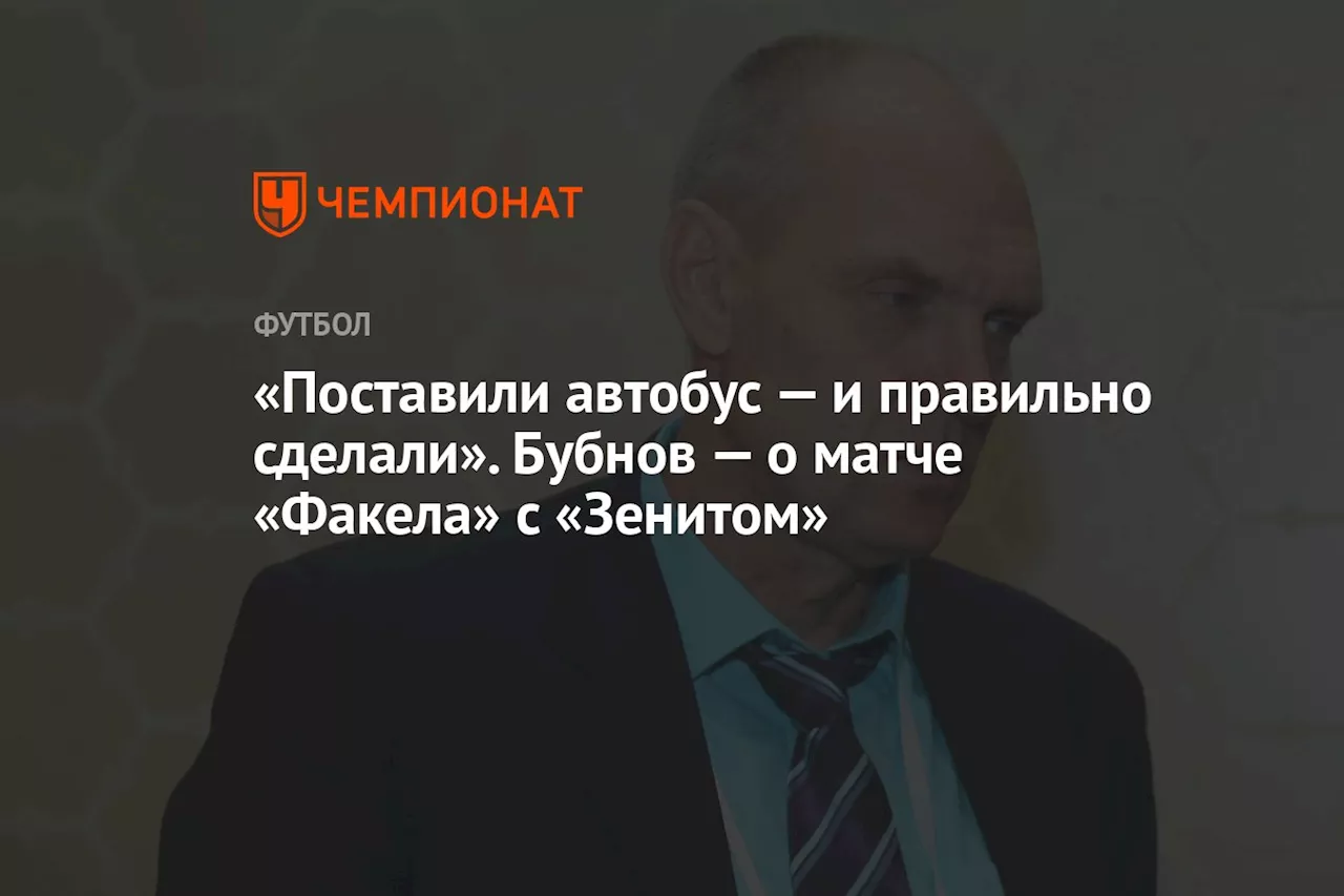 «Поставили «автобус» — и правильно сделали». Бубнов — о матче «Факела» с «Зенитом»