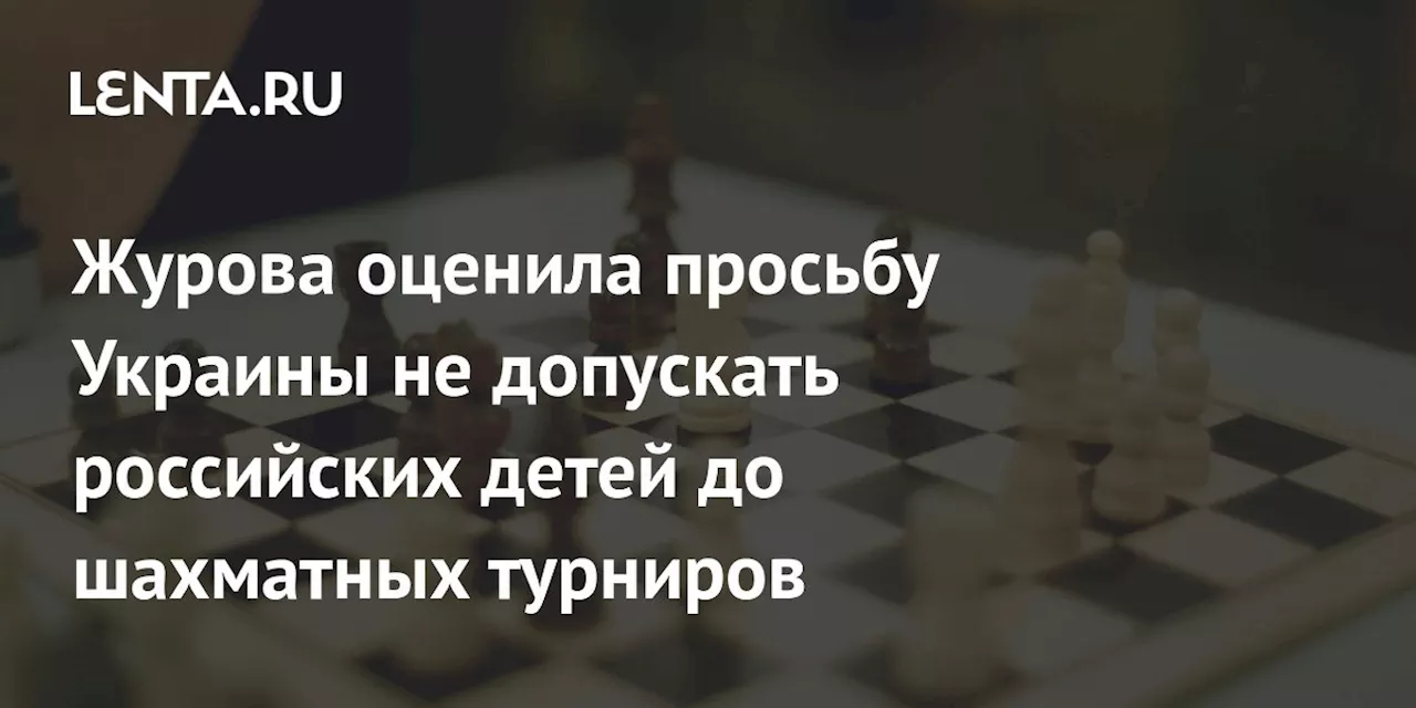 Журова оценила просьбу Украины не допускать российских детей до шахматных турниров