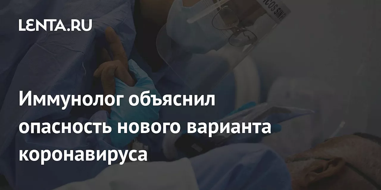 Иммунолог объяснил опасность нового варианта коронавируса