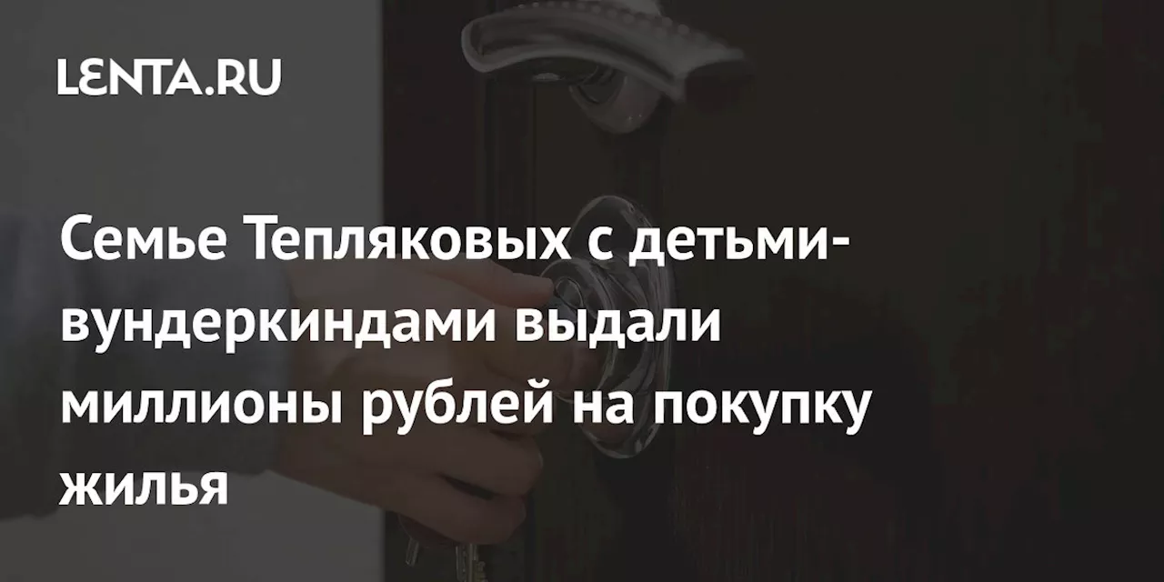 Семье Тепляковых с детьми-вундеркиндами выдали миллионы рублей на покупку жилья