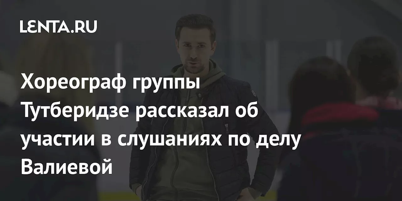 Хореограф группы Тутберидзе рассказал об участии в слушаниях по делу Валиевой