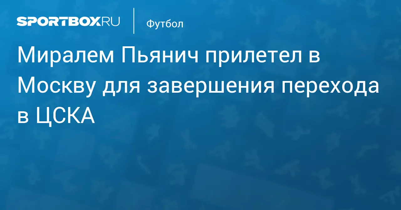 Миралем Пьянич прилетел в Москву для завершения перехода в ЦСКА