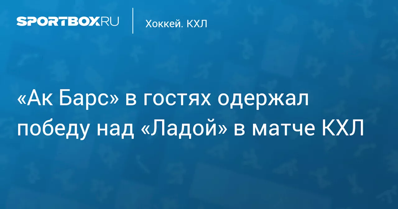 «Ак Барс» в гостях одержал победу над «Ладой» в матче КХЛ