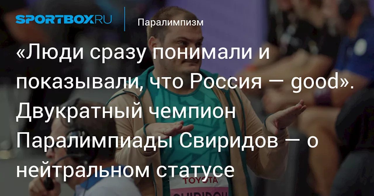 «Люди сразу понимали и показывали, что Россия — good». Двукратный чемпион Паралимпиады Свиридов — о нейтральном статусе