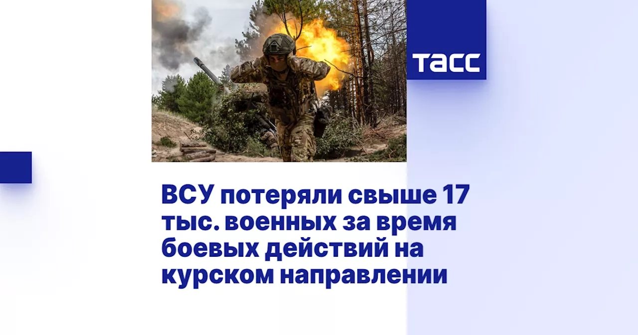 ВСУ потеряли свыше 17 тыс. военных за время боевых действий на курском направлении