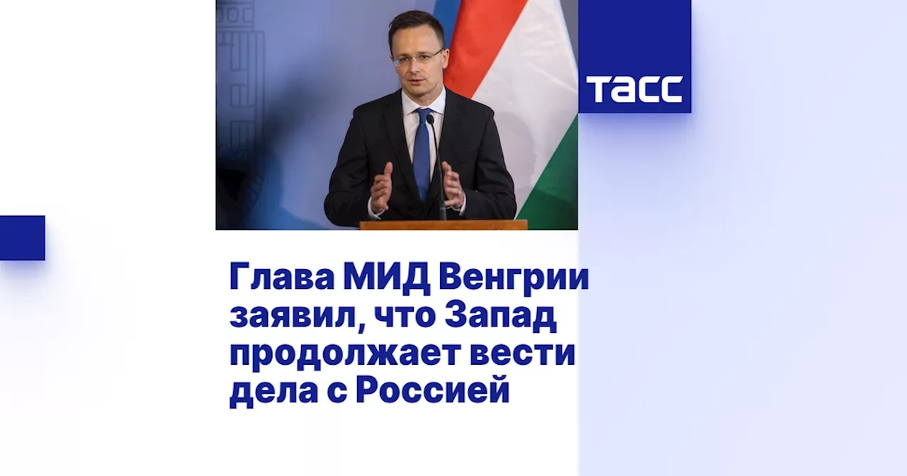 Глава МИД Венгрии заявил, что Запад продолжает вести дела с Россией