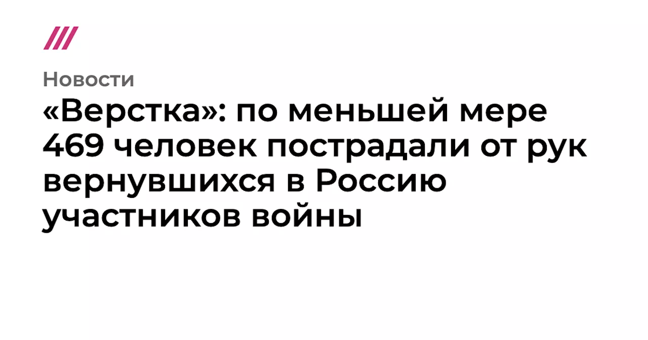 «Верстка»: по меньшей мере 469 человек пострадали от рук вернувшихся в Россию участников войны