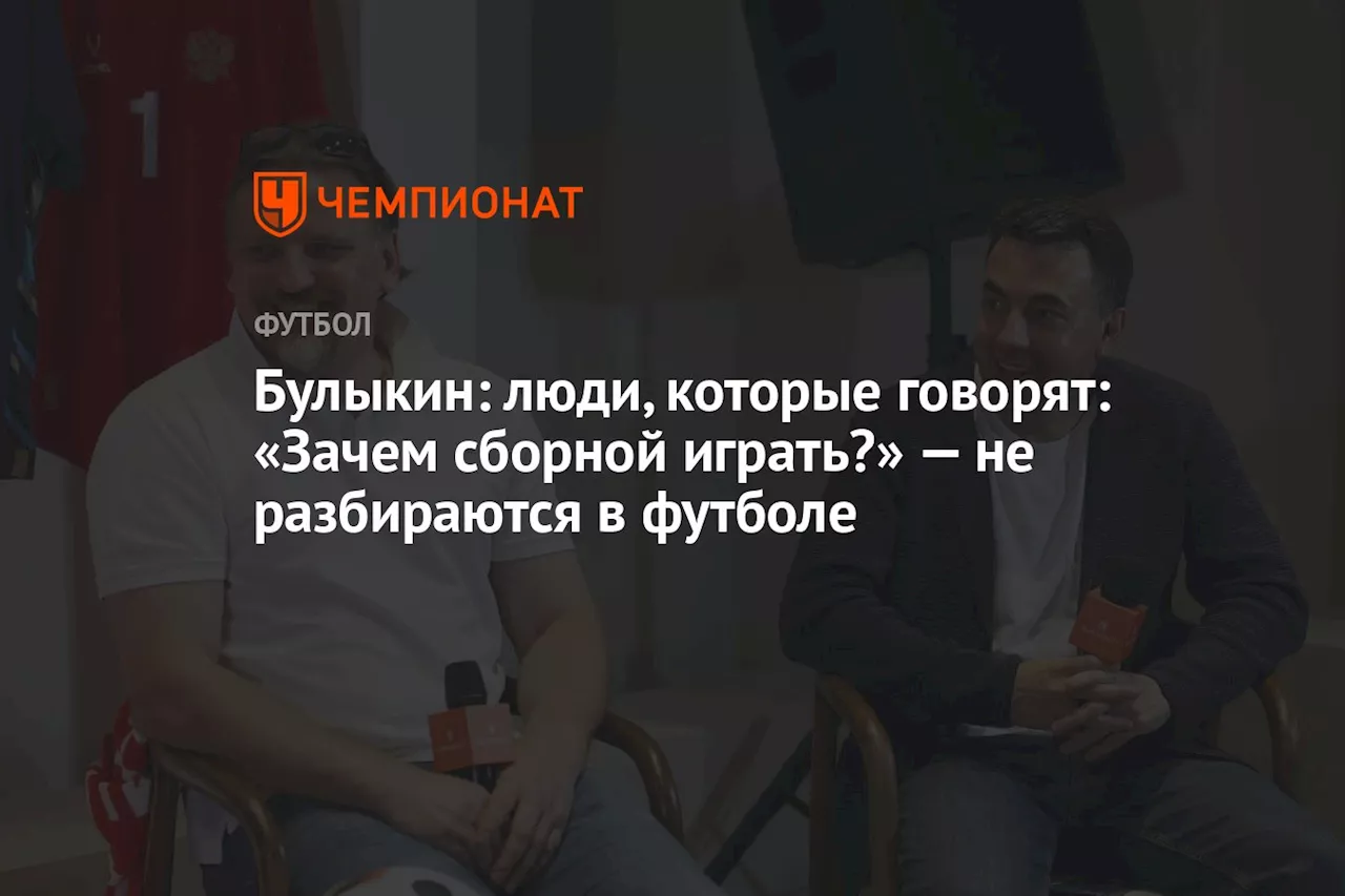 Булыкин: люди, которые говорят: «Зачем сборной играть?» — не разбираются в футболе