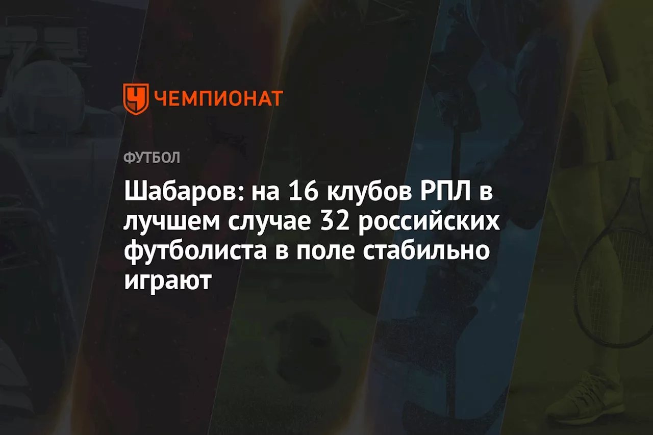 Шабаров: на 16 клубов РПЛ в лучшем случае 32 российских футболиста в поле стабильно играют