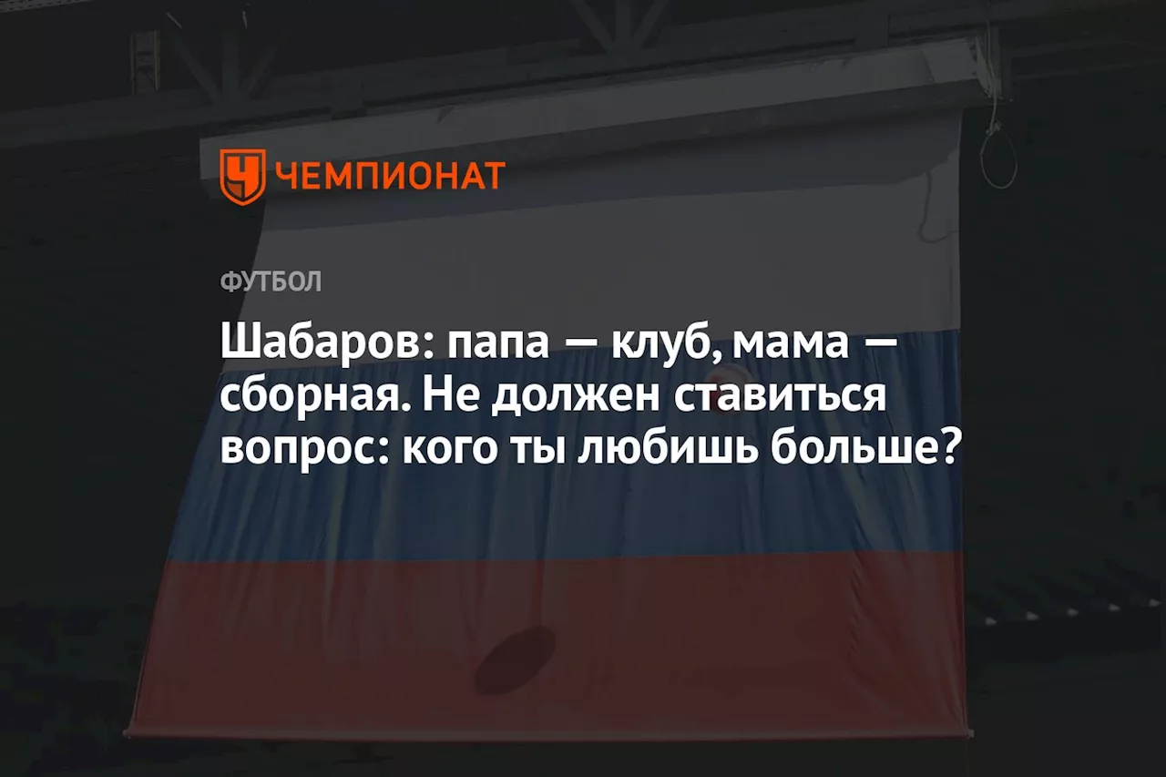 Шабаров: папа — клуб, мама — сборная. Не должен ставиться вопрос: кого ты любишь больше?