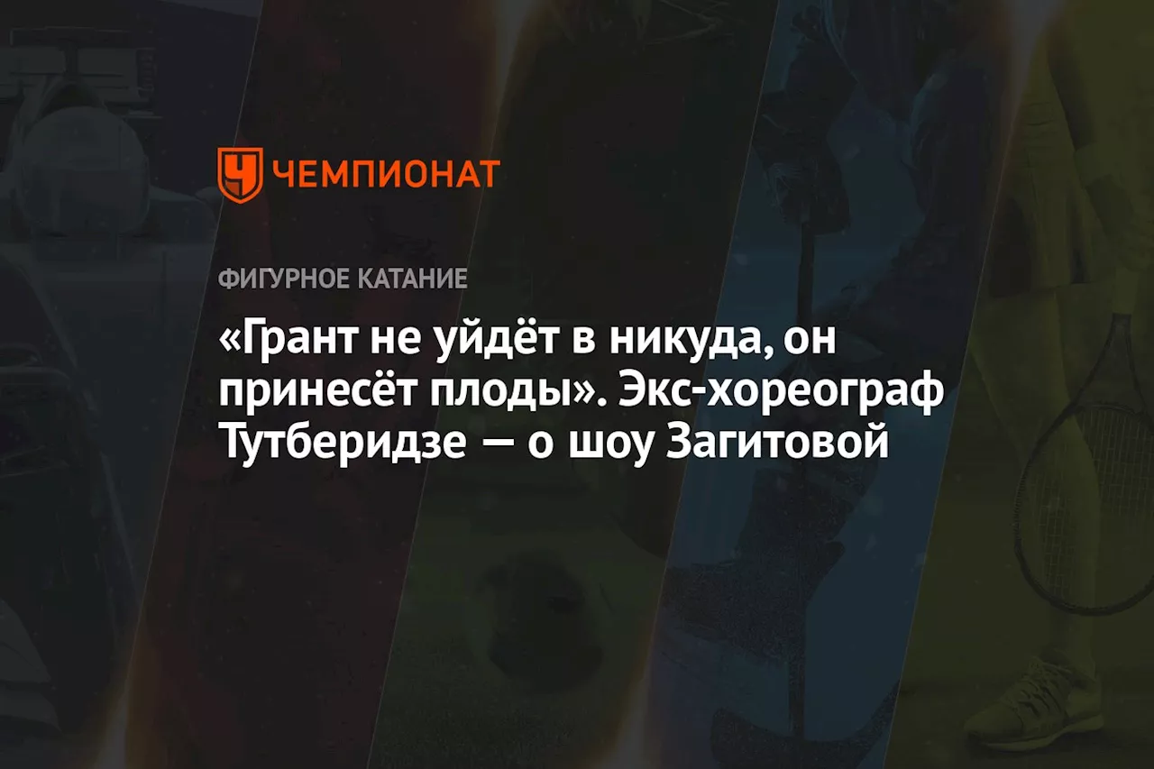 «Грант не уйдёт в никуда, он принесёт плоды». Экс-хореограф Тутберидзе — о шоу Загитовой