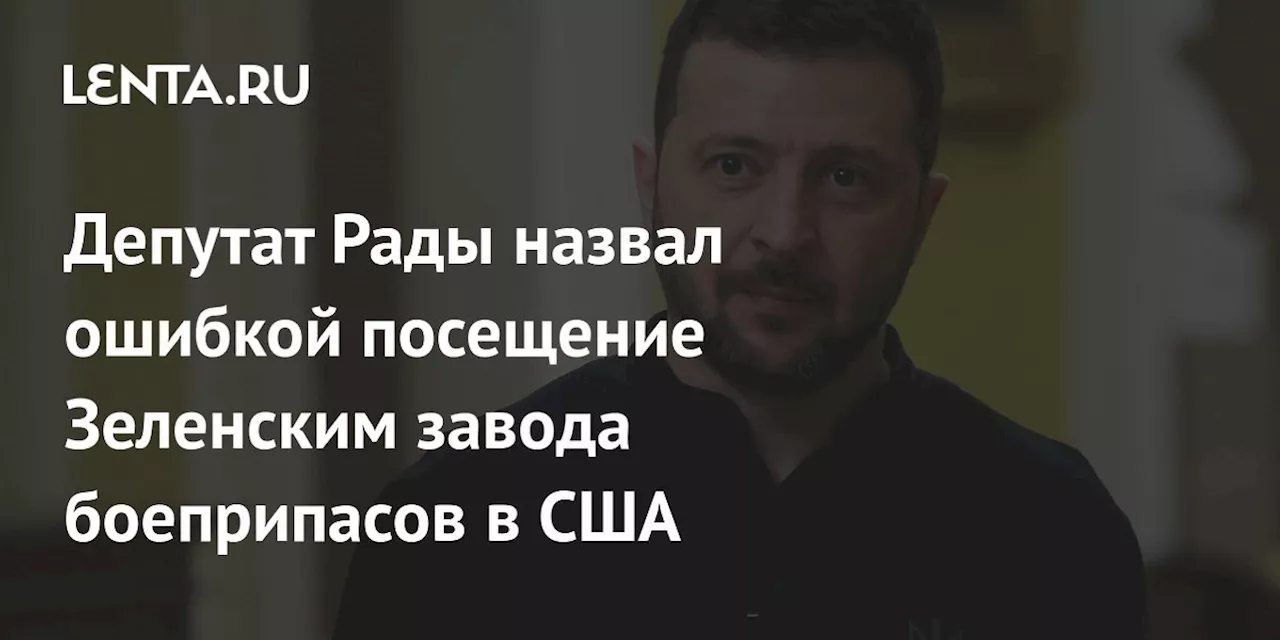 Депутат Рады назвал ошибкой посещение Зеленским завода боеприпасов в США