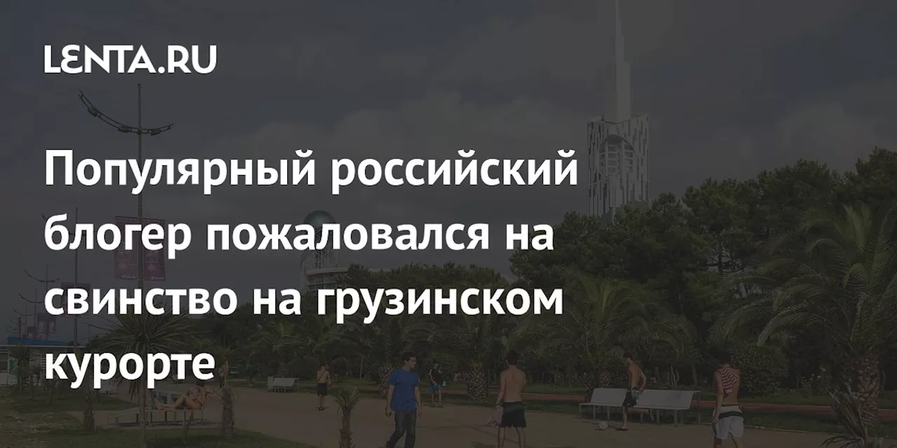 Популярный российский блогер пожаловался на свинство на грузинском курорте