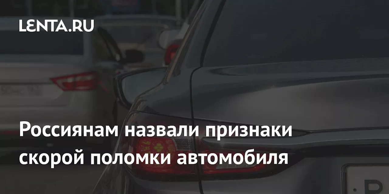 Россиянам назвали признаки скорой поломки автомобиля