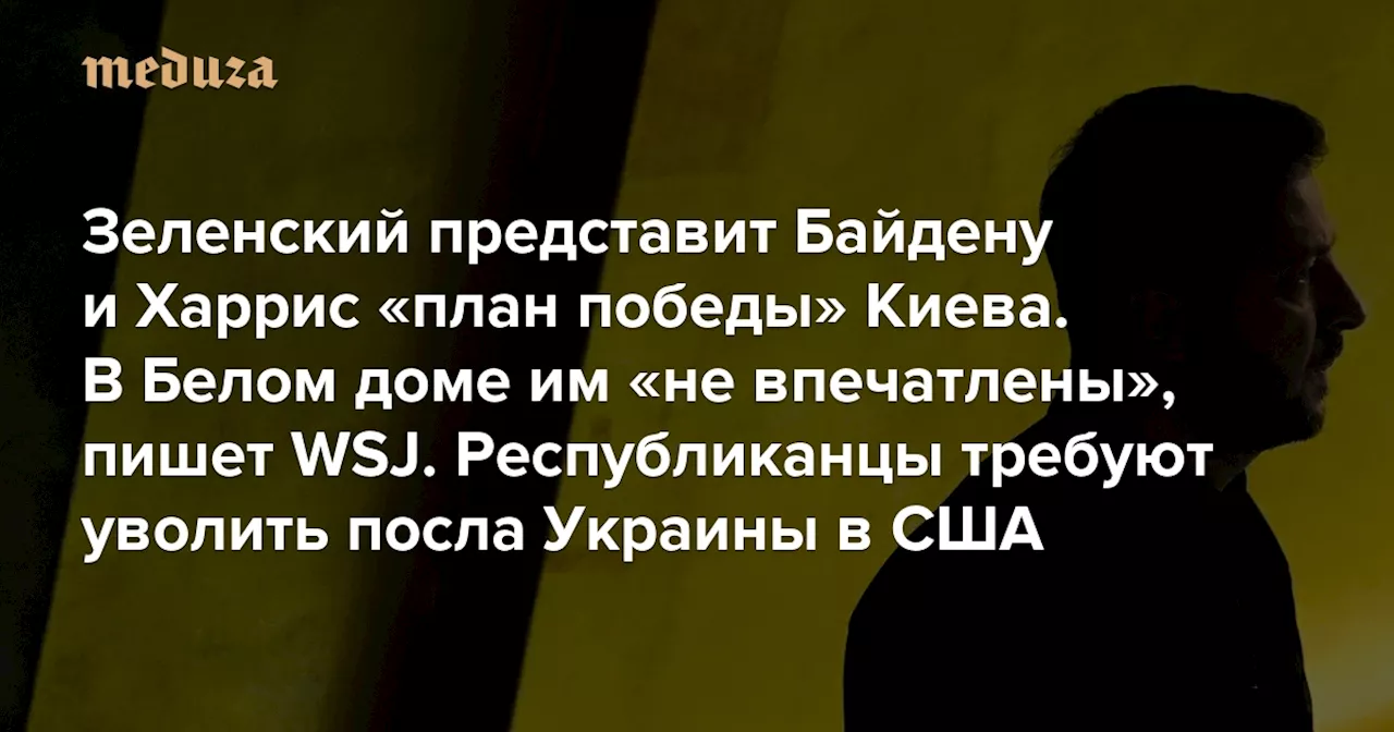 Зеленский представит Байдену и Харрис «план победы» Киева. В Белом доме им «не впечатлены», пишет WSJ Республиканцы требуют уволить посла Украины в США — Meduza