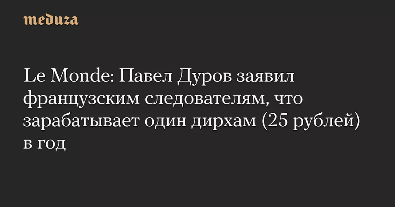 Le Monde: Павел Дуров заявил французским следователям, что зарабатывает один дирхам (25 рублей) в год — Meduza