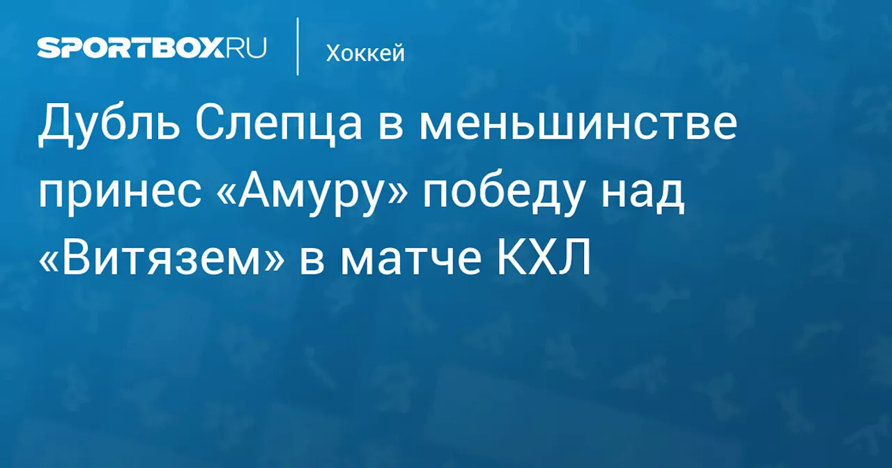 Дубль Слепца в меньшинстве принес «Амуру» победу над «Витязем» в матче КХЛ