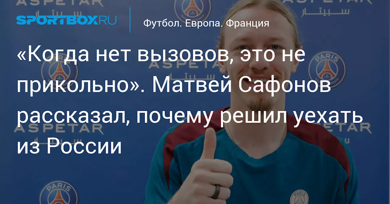 «Когда нет вызовов, это не прикольно». Матвей Сафонов рассказал, почему решил уехать из России