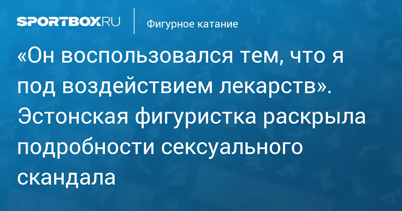 «Он воспользовался тем, что я под воздействием лекарств». Эстонская фигуристка раскрыла подробности сексуального скандала