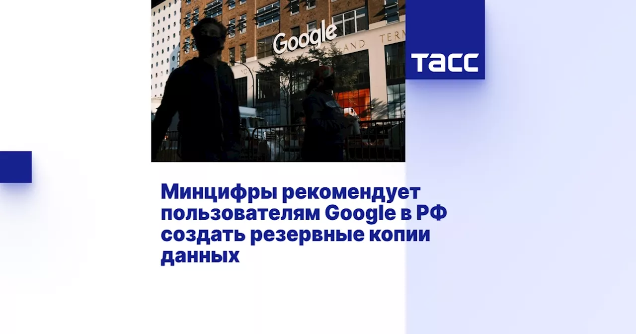 Минцифры рекомендует пользователям Google в РФ создать резервные копии данных