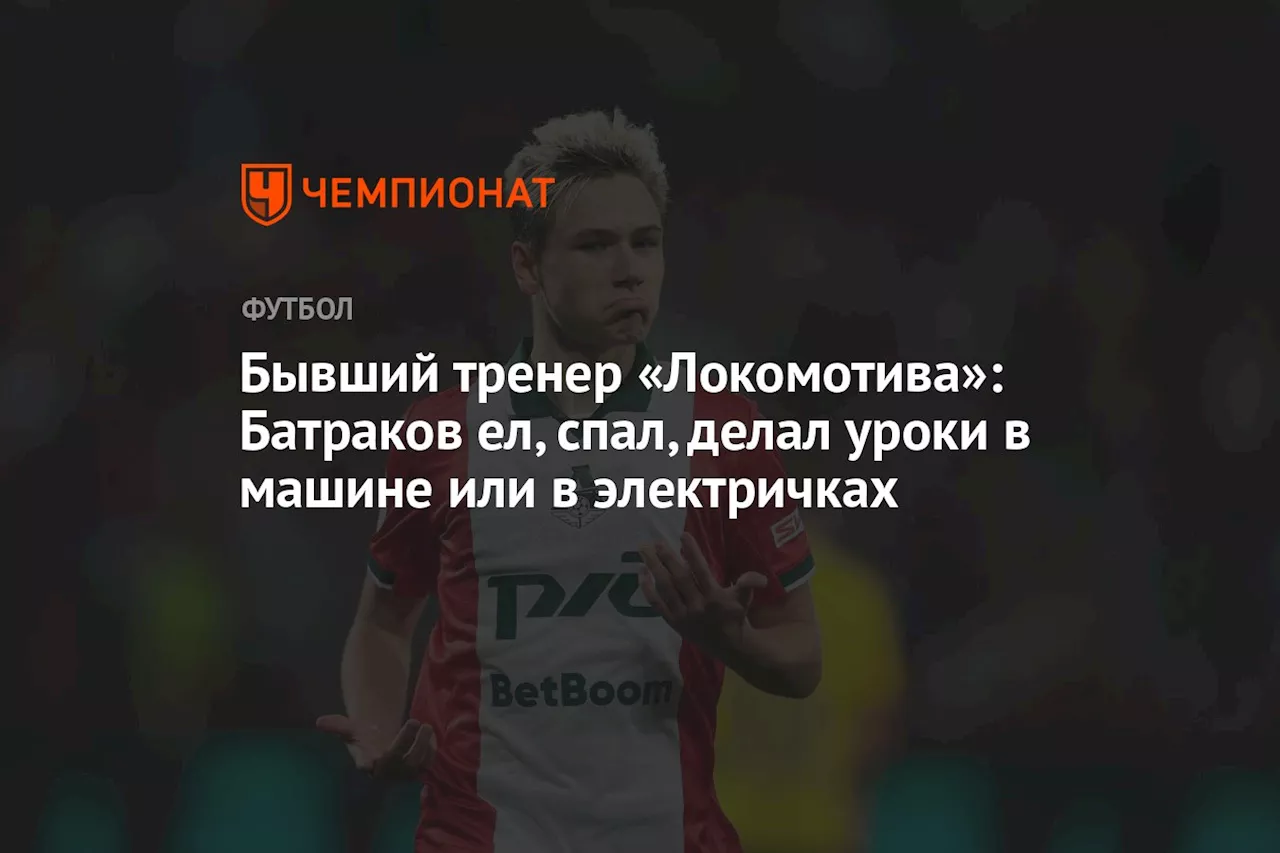 Бывший тренер «Локомотива»: Батраков ел, спал, делал уроки в машине или в электричках