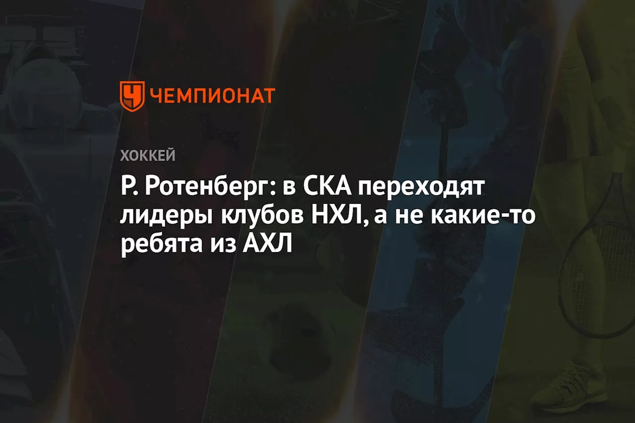 Р. Ротенберг: в СКА переходят лидеры клубов НХЛ, а не какие-то ребята из АХЛ