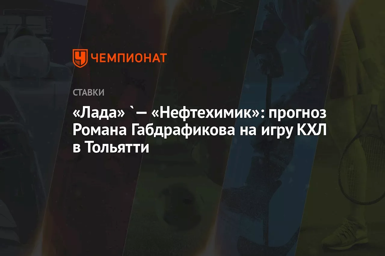 «Лада» `— «Нефтехимик»: прогноз Романа Габдрафикова на игру КХЛ в Тольятти