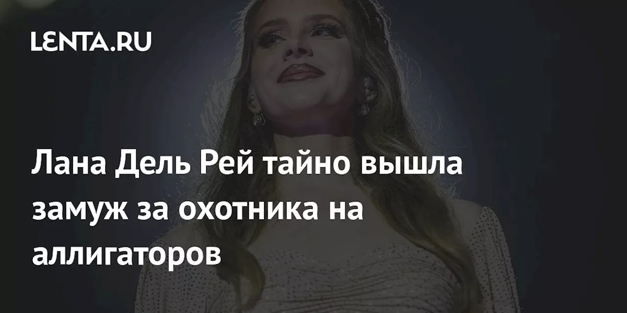 Лана Дель Рей тайно вышла замуж за охотника на аллигаторов