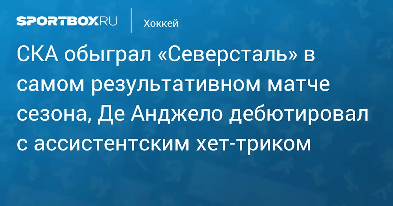 СКА обыграл «Северсталь» в самом результативном матче сезона, Де Анджело дебютировал с ассистентским хет‑триком