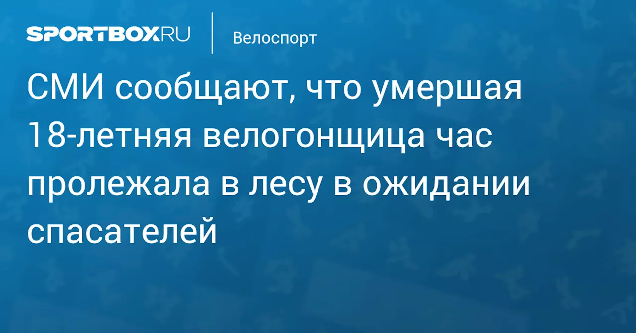 СМИ сообщают, что умершая 18‑летняя велогонщица час пролежала в лесу в ожидании спасателей