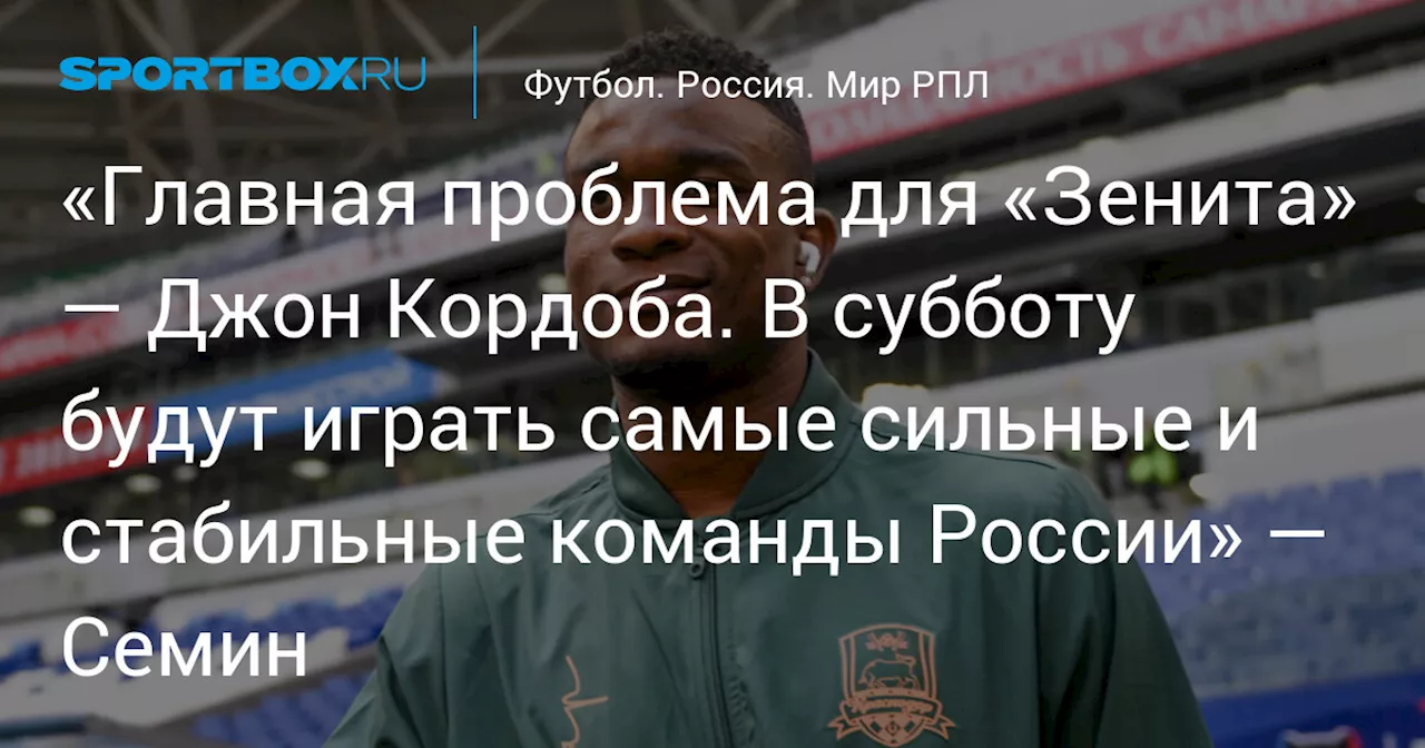 «Главная проблема для «Зенита» — Джон Кордоба. В субботу будут играть самые сильные и стабильные команды России» — Семин