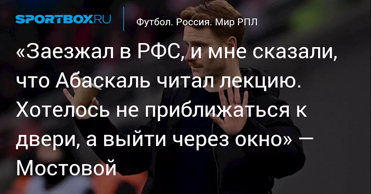 «Заезжал в РФС, и мне сказали, что Абаскаль читал лекцию. Хотелось не приближаться к двери, а выйти через окно» — Мостовой