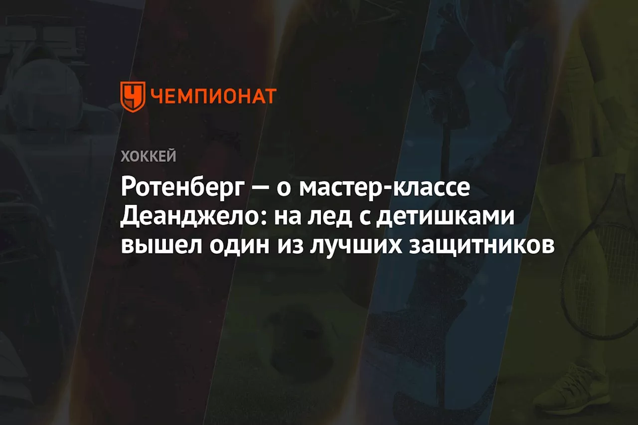 Ротенберг — о мастер-классе Деанджело: на лёд с детишками вышел один из лучших защитников